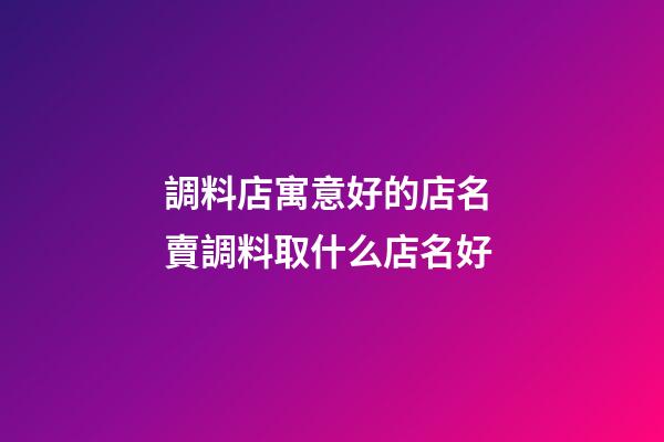 調料店寓意好的店名 賣調料取什么店名好-第1張-店鋪起名-玄機派